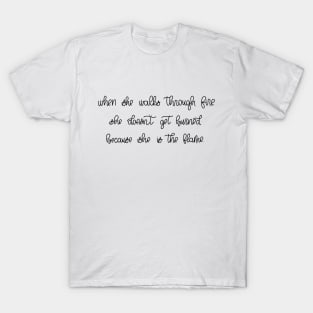 WHEN SHE WALKS THROUGH FIRE SHE DOESN'T GET BURNED BECAUSE SHE IS THE FLAME T-Shirt